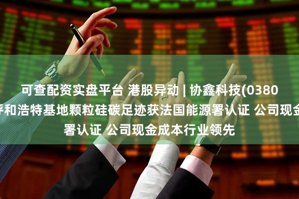 可查配资实盘平台 港股异动 | 协鑫科技(03800)再涨超7% 呼和浩特基地颗粒硅碳足迹获法国能源署认证 公司现金成本行业领先