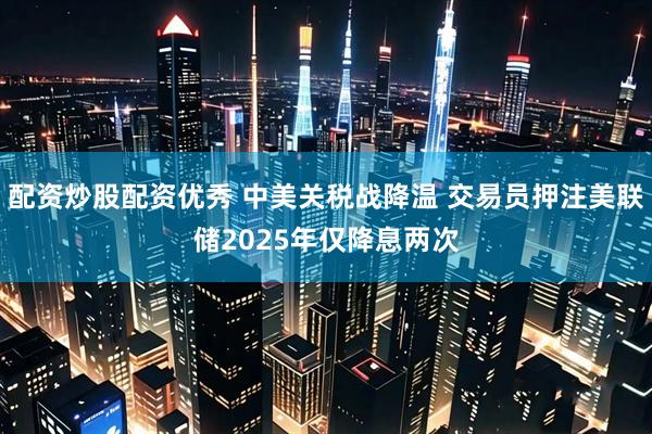 配资炒股配资优秀 中美关税战降温 交易员押注美联储2025年仅降息两次