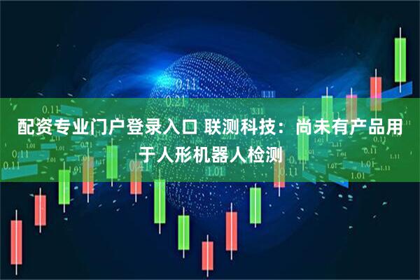 配资专业门户登录入口 联测科技：尚未有产品用于人形机器人检测