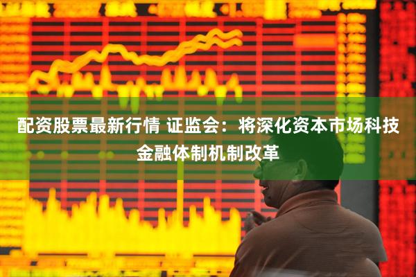 配资股票最新行情 证监会：将深化资本市场科技金融体制机制改革