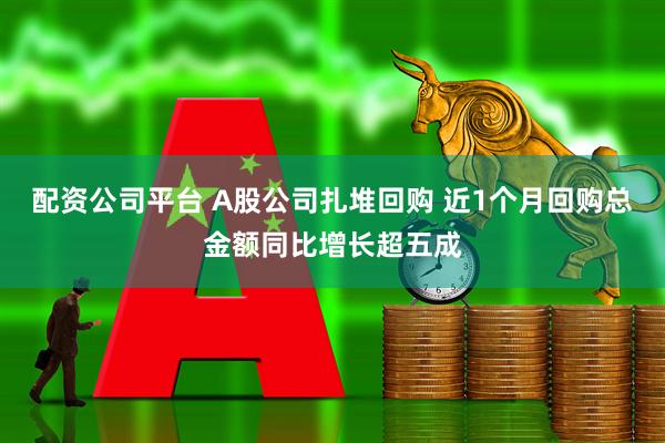 配资公司平台 A股公司扎堆回购 近1个月回购总金额同比增长超五成