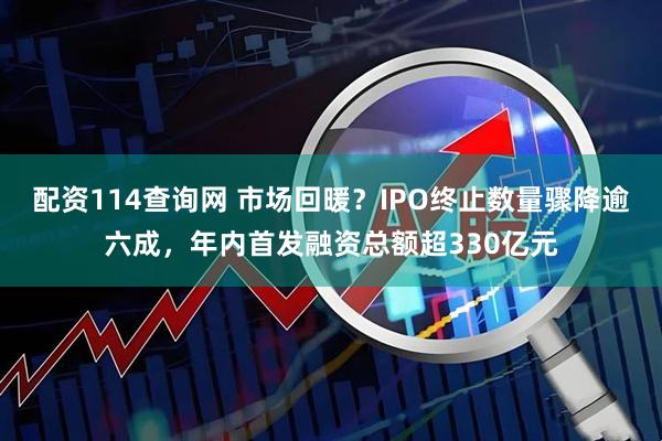 配资114查询网 市场回暖？IPO终止数量骤降逾六成，年内首发融资总额超330亿元