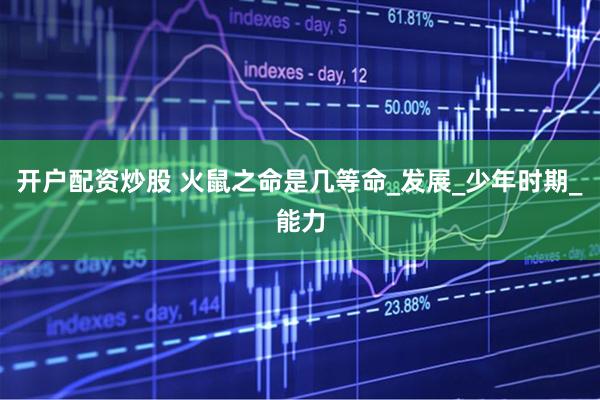 开户配资炒股 火鼠之命是几等命_发展_少年时期_能力