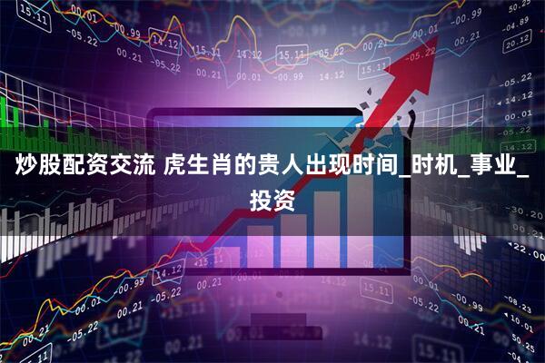 炒股配资交流 虎生肖的贵人出现时间_时机_事业_投资