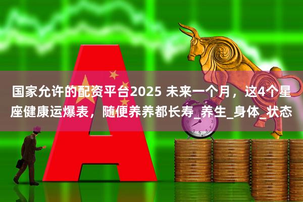 国家允许的配资平台2025 未来一个月，这4个星座健康运爆表，随便养养都长寿_养生_身体_状态