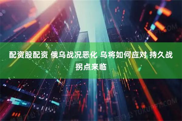 配资股配资 俄乌战况恶化 乌将如何应对 持久战拐点来临