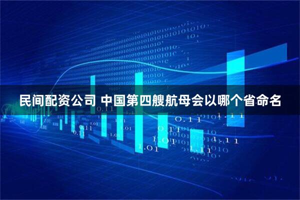 民间配资公司 中国第四艘航母会以哪个省命名