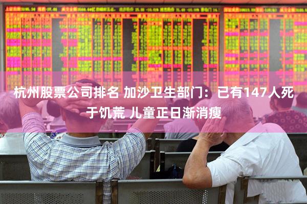 杭州股票公司排名 加沙卫生部门：已有147人死于饥荒 儿童正日渐消瘦