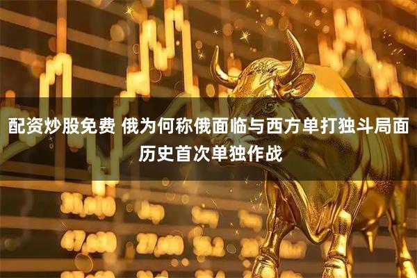 配资炒股免费 俄为何称俄面临与西方单打独斗局面 历史首次单独作战
