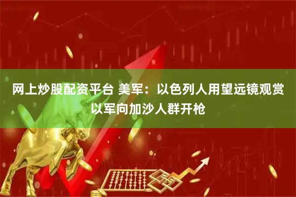 网上炒股配资平台 美军：以色列人用望远镜观赏以军向加沙人群开枪