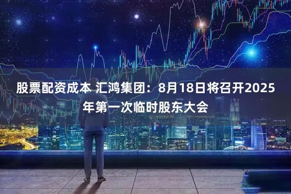 股票配资成本 汇鸿集团：8月18日将召开2025年第一次临时股东大会