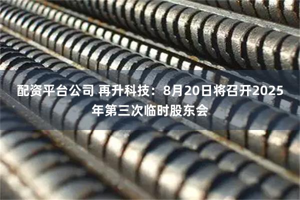 配资平台公司 再升科技：8月20日将召开2025年第三次临时股东会