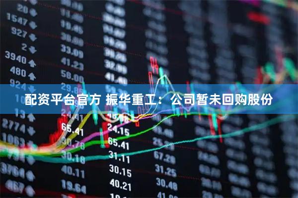 配资平台官方 振华重工：公司暂未回购股份