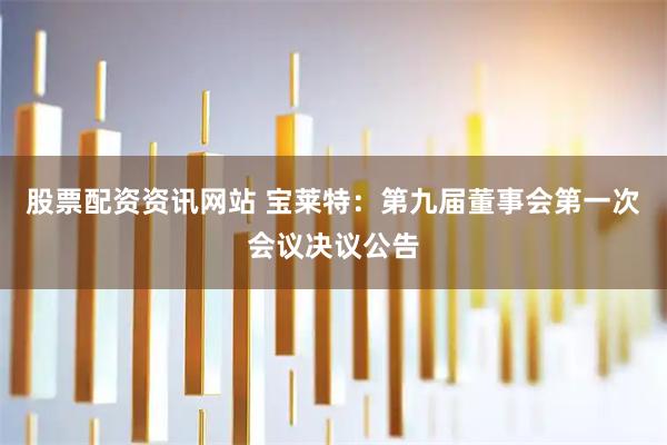 股票配资资讯网站 宝莱特：第九届董事会第一次会议决议公告