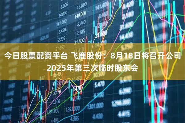 今日股票配资平台 飞鹿股份：8月18日将召开公司2025年第三次临时股东会