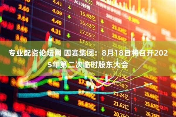 专业配资论坛网 因赛集团：8月18日将召开2025年第二次临时股东大会