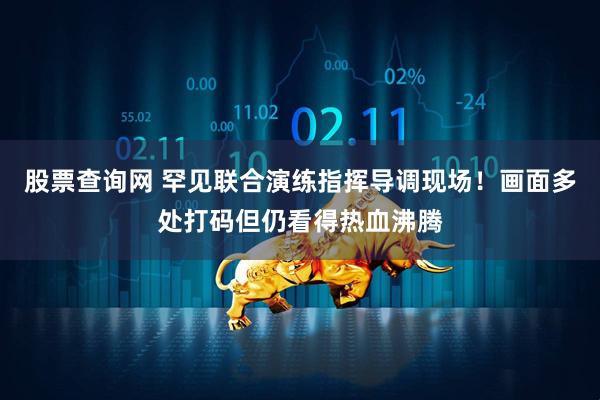 股票查询网 罕见联合演练指挥导调现场！画面多处打码但仍看得热血沸腾