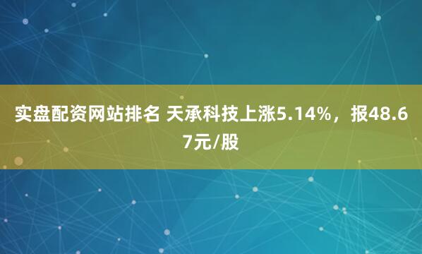 实盘配资网站排名 天承科技上涨5.14%，报48.67元/股
