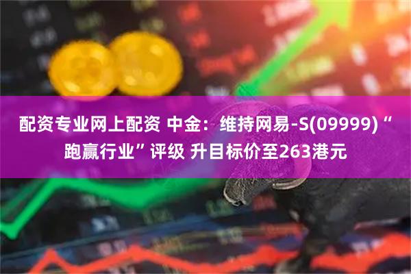 配资专业网上配资 中金：维持网易-S(09999)“跑赢行业”评级 升目标价至263港元