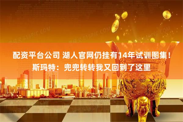 配资平台公司 湖人官网仍挂有14年试训图集！斯玛特：兜兜转转我又回到了这里