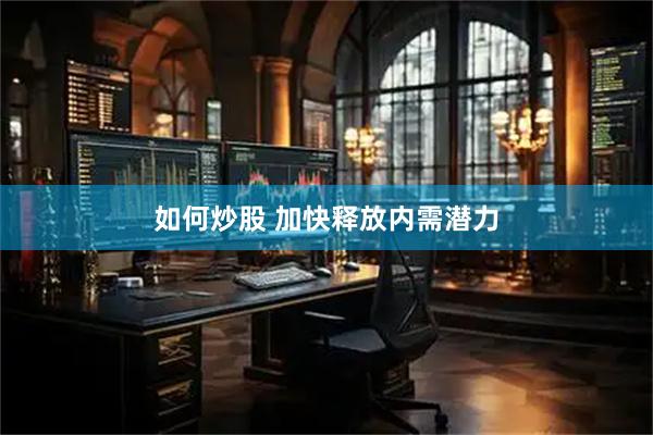 如何炒股 加快释放内需潜力
