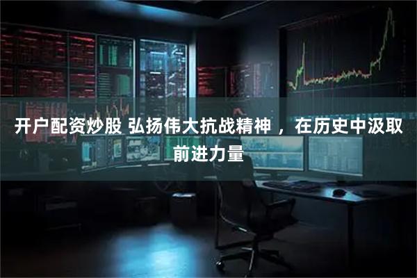 开户配资炒股 弘扬伟大抗战精神 ，在历史中汲取前进力量