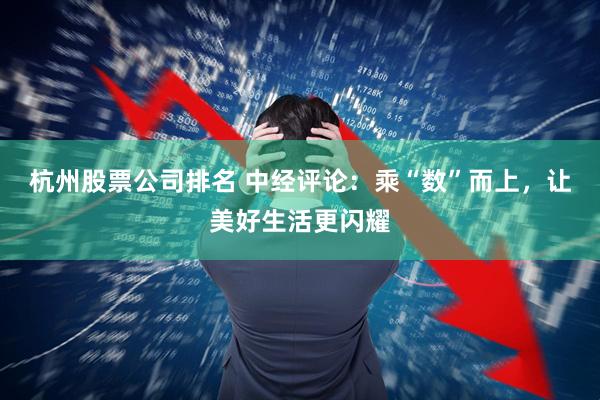 杭州股票公司排名 中经评论：乘“数”而上，让美好生活更闪耀