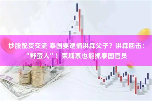 炒股配资交流 泰国要逮捕洪森父子？洪森回击：“野蛮人”！柬埔寨也能抓泰国官员