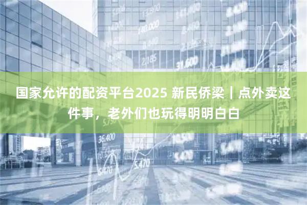 国家允许的配资平台2025 新民侨梁｜点外卖这件事，老外们也玩得明明白白