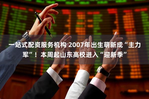 一站式配资服务机构 2007年出生萌新成“主力军”！本周起山东高校进入“迎新季”