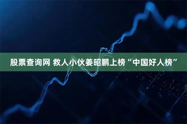 股票查询网 救人小伙姜昭鹏上榜“中国好人榜”