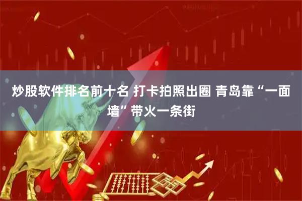 炒股软件排名前十名 打卡拍照出圈 青岛靠“一面墙”带火一条街