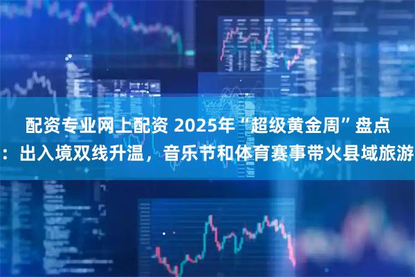 配资专业网上配资 2025年“超级黄金周”盘点:出入境双线升温,音乐节和体育赛事带火县域旅游