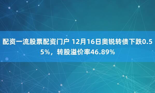 配资一流股票配资门户 12月16日奥锐转债下跌0.55%,转股溢价率46.89%