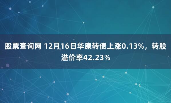 股票查询网 12月16日华康转债上涨0.13%，转股溢价率42.23%