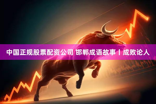 中国正规股票配资公司 邯郸成语故事丨成败论人