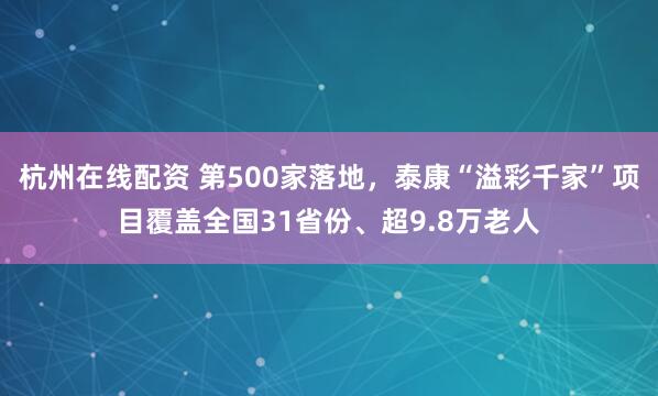 杭州在线配资 第500家落地，泰康“溢彩千家”项目覆盖全国31省份、超9.8万老人