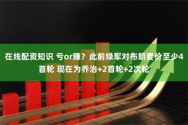 在线配资知识 亏or赚？此前绿军对布朗要价至少4首轮 现在为乔治+2首轮+2次轮