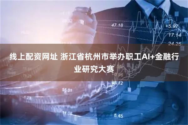 线上配资网址 浙江省杭州市举办职工AI+金融行业研究大赛